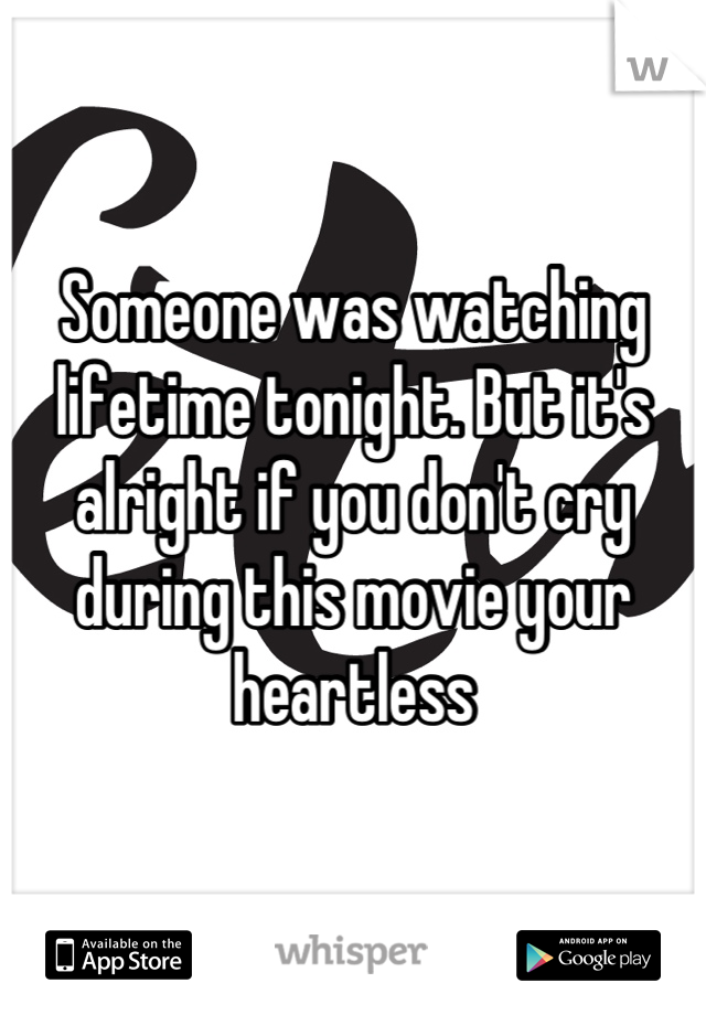 Someone was watching lifetime tonight. But it's alright if you don't cry during this movie your heartless