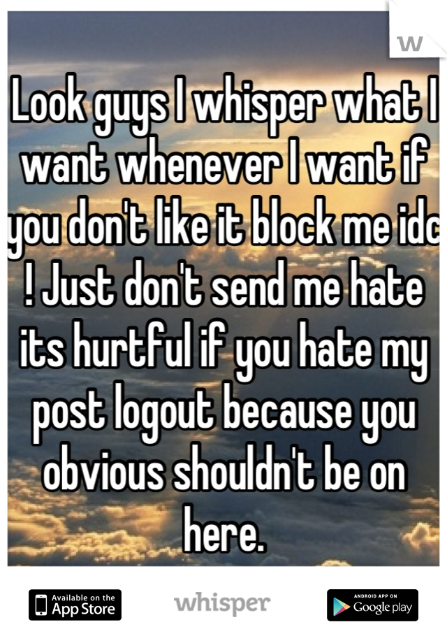 Look guys I whisper what I want whenever I want if you don't like it block me idc ! Just don't send me hate its hurtful if you hate my post logout because you obvious shouldn't be on here.