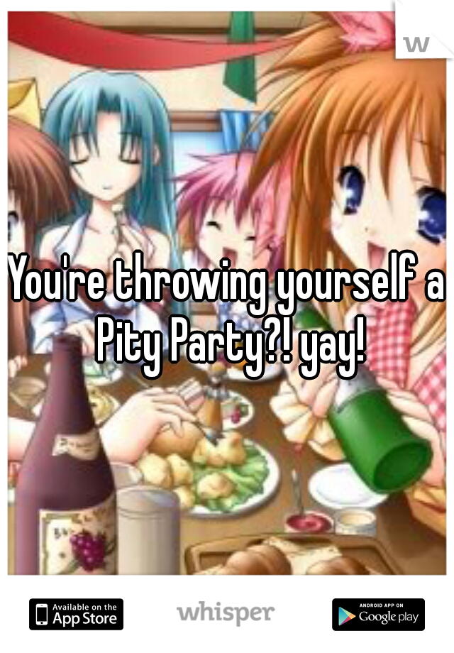 You're throwing yourself a Pity Party?! yay!