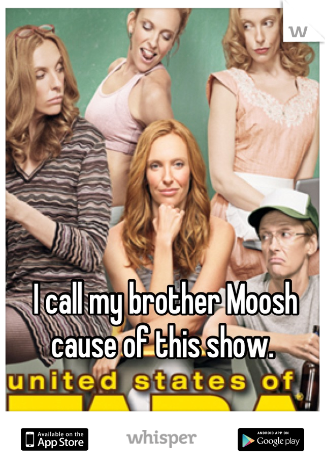 I call my brother Moosh cause of this show. 