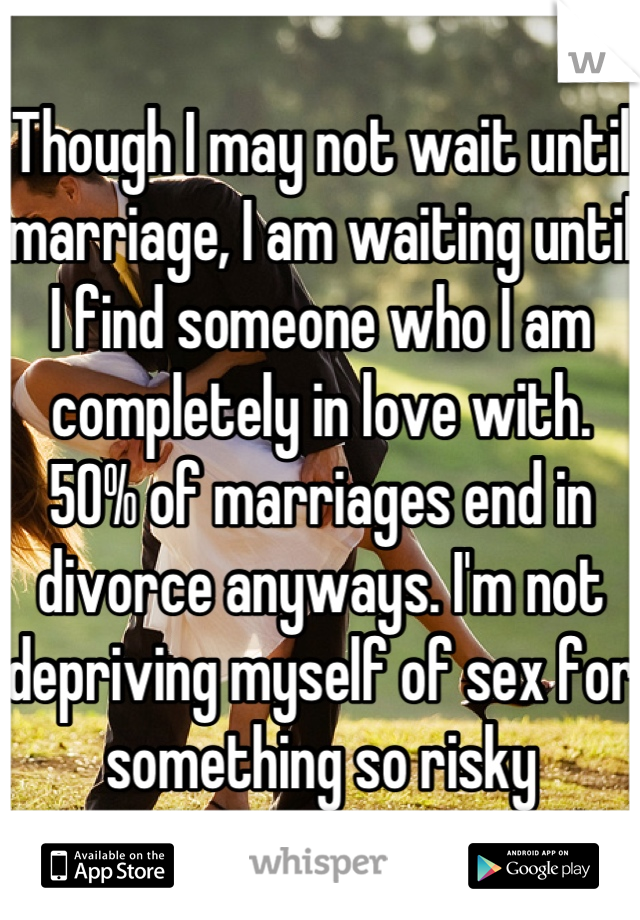 Though I may not wait until marriage, I am waiting until I find someone who I am completely in love with. 50% of marriages end in divorce anyways. I'm not depriving myself of sex for something so risky