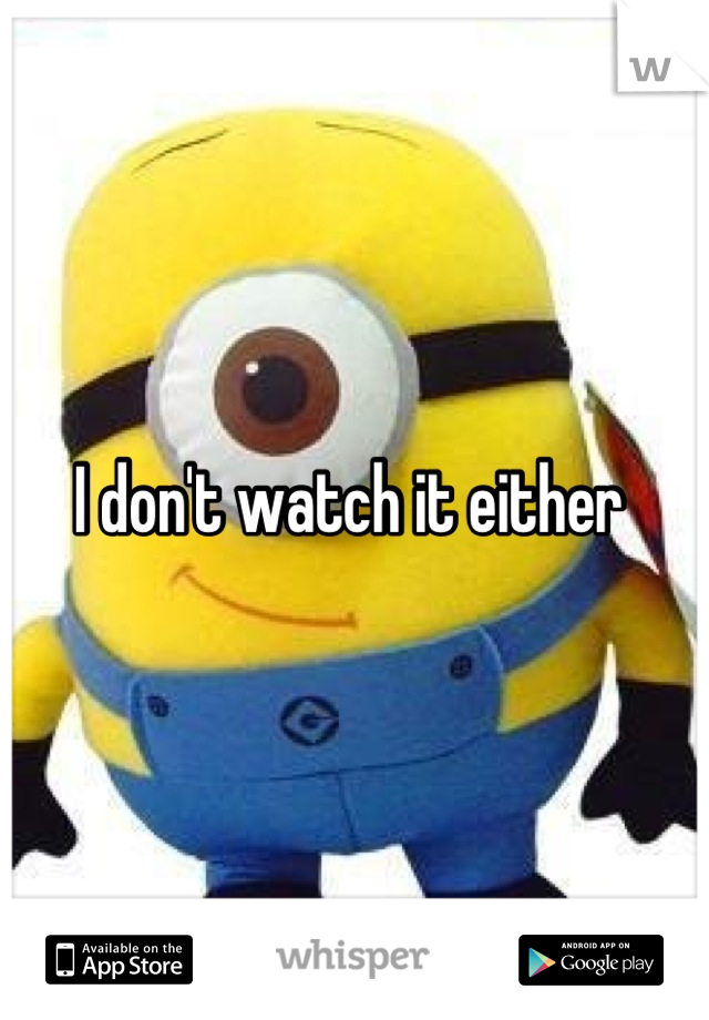 I don't watch it either 