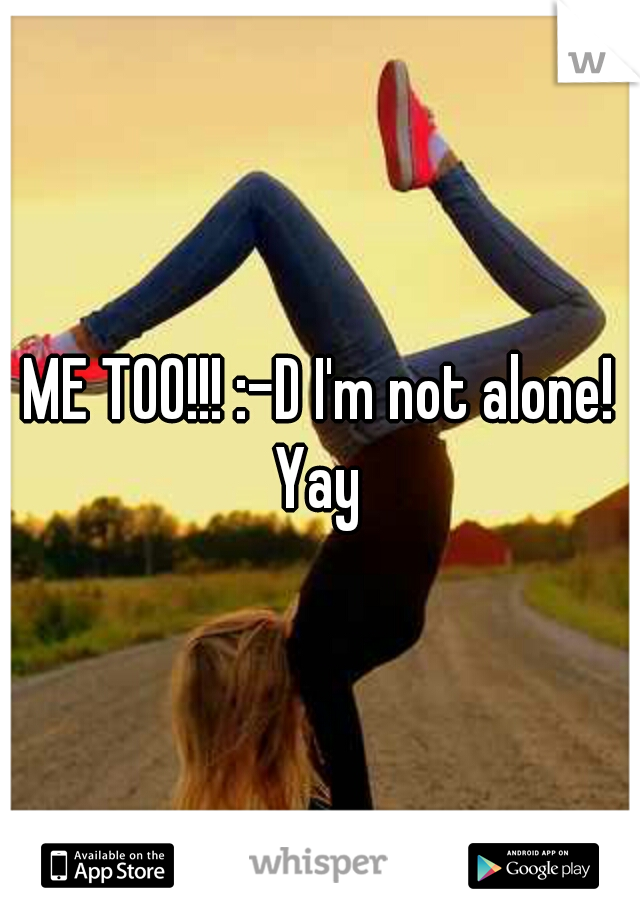 ME TOO!!! :-D I'm not alone! Yay 