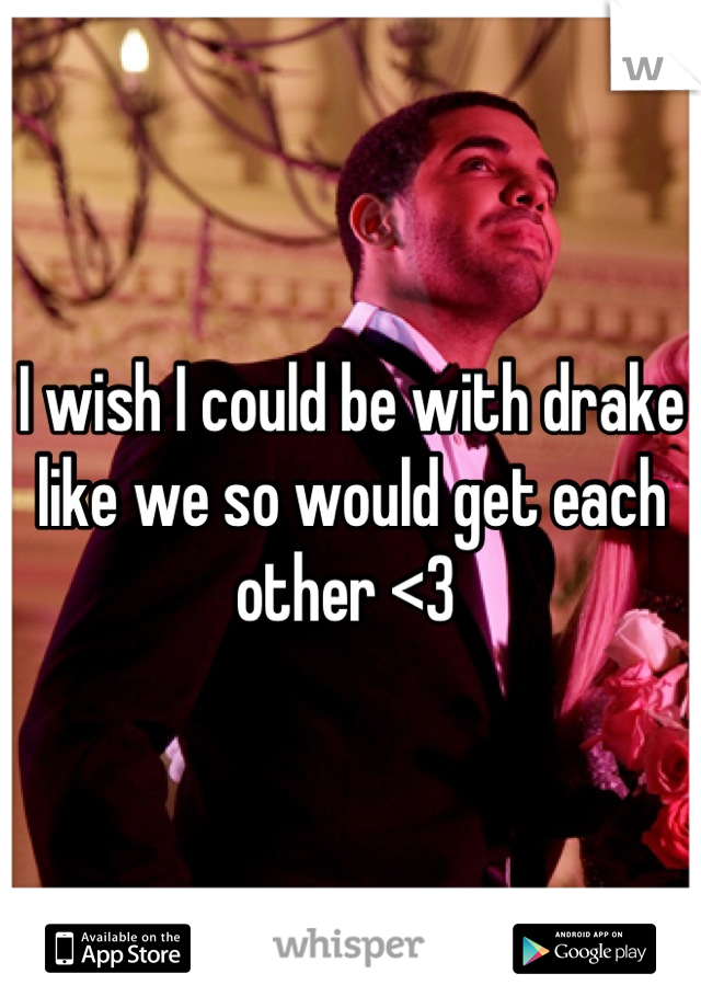 I wish I could be with drake like we so would get each other <3 