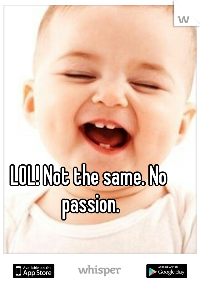 LOL! Not the same. No passion.