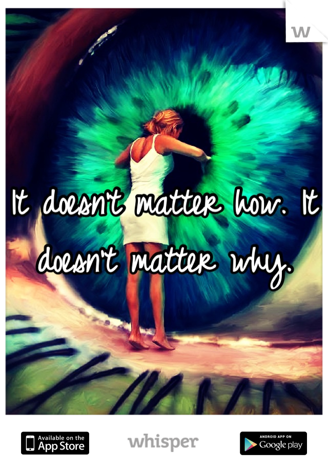 It doesn't matter how. It doesn't matter why.