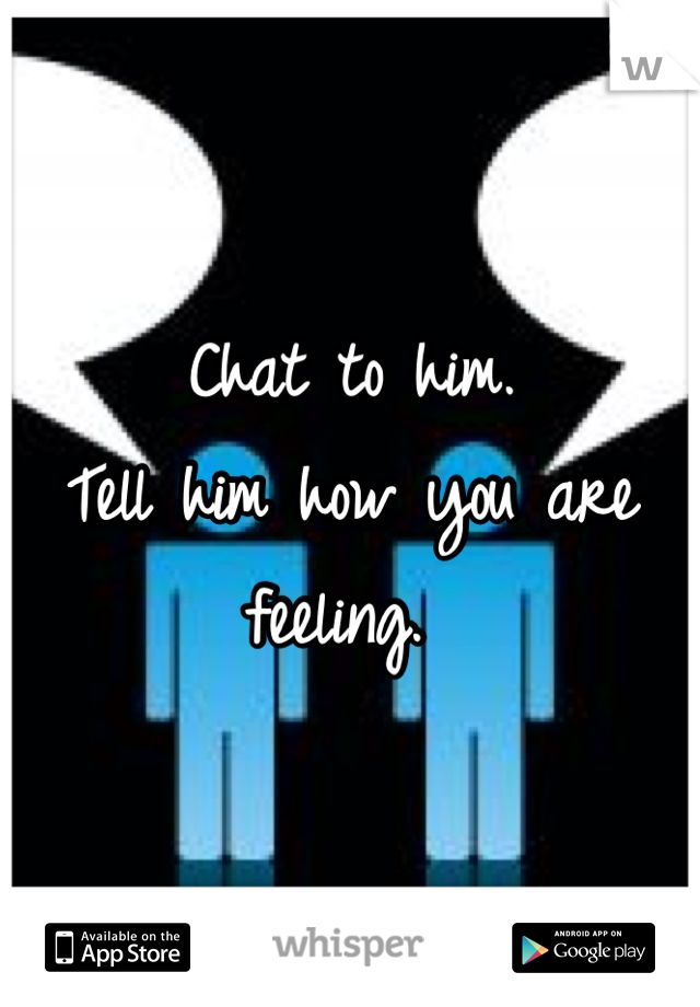 Chat to him. 
Tell him how you are feeling. 