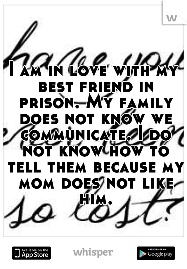 I am in love with my best friend in prison. My family does not know we communicate. I do not know how to tell them because my mom does not like him.