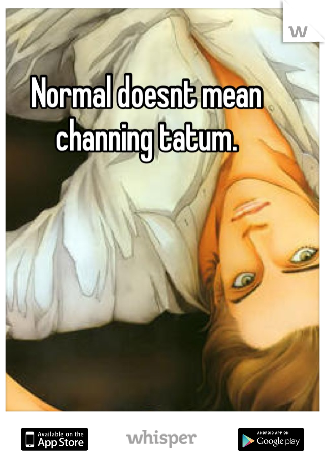 Normal doesnt mean channing tatum.