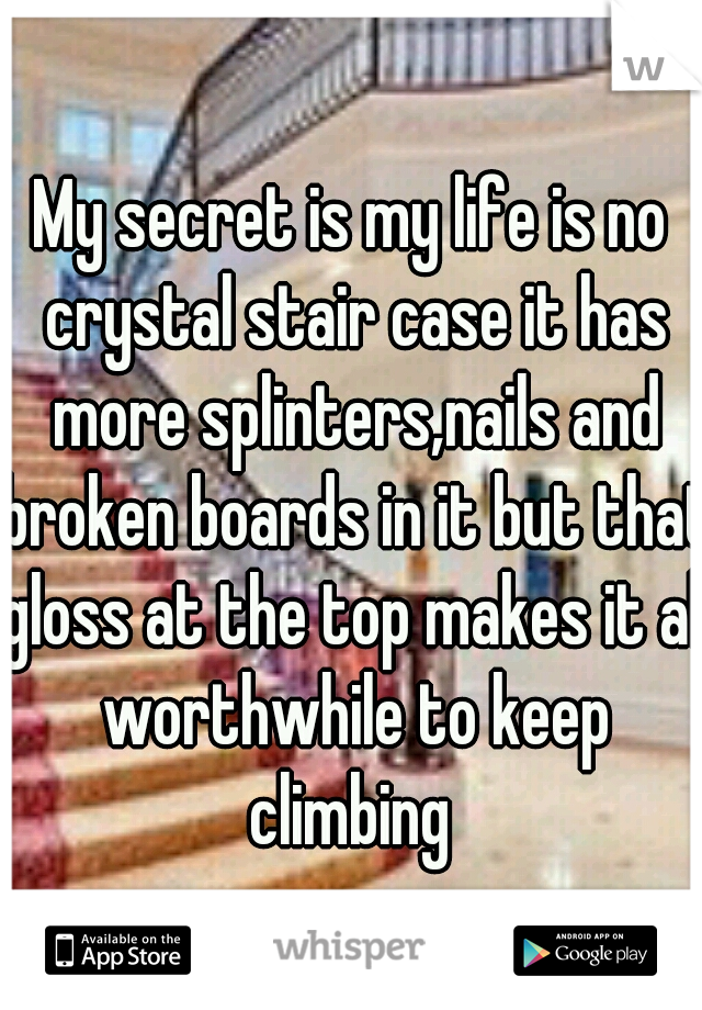 My secret is my life is no crystal stair case it has more splinters,nails and broken boards in it but that gloss at the top makes it all worthwhile to keep climbing 