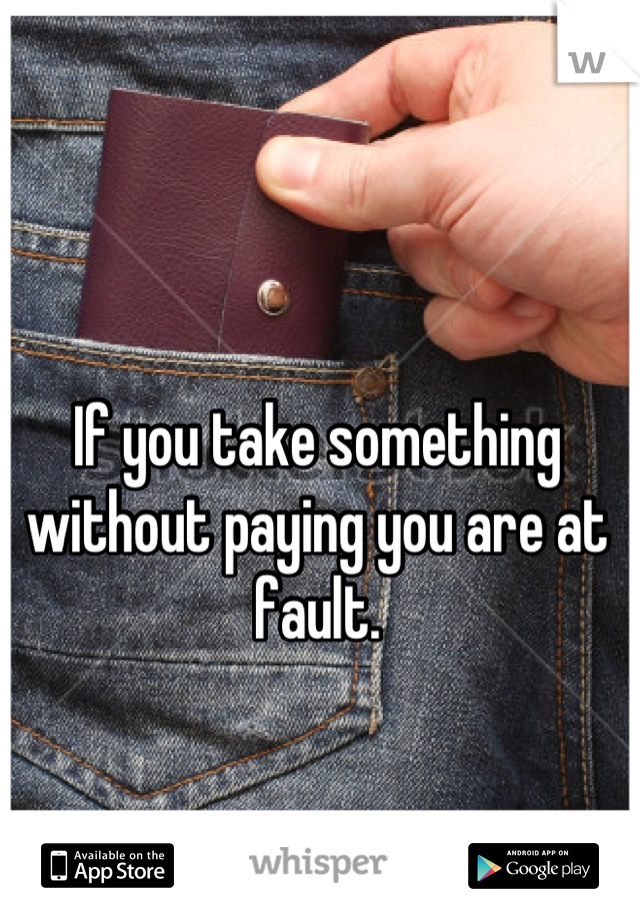 If you take something without paying you are at fault.