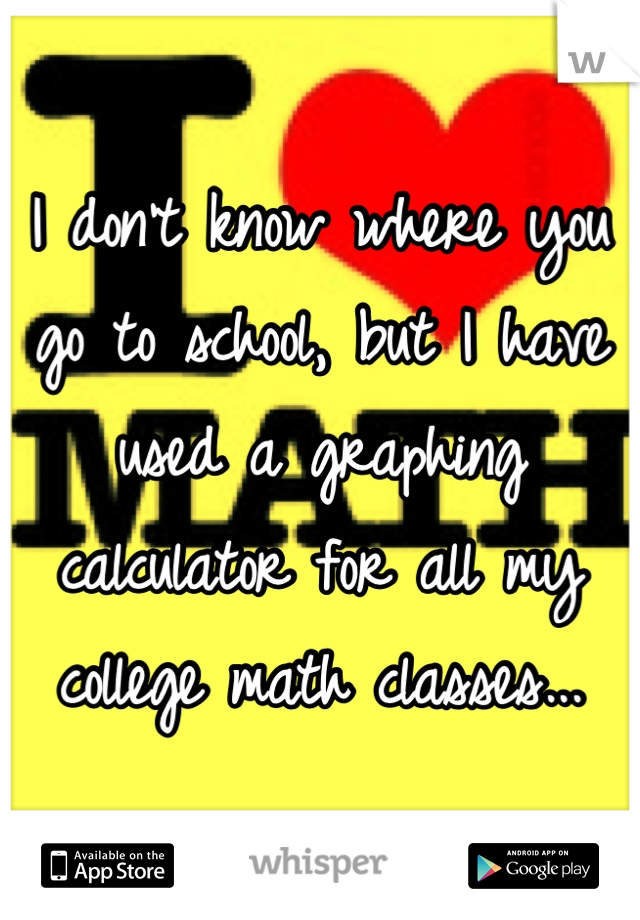 I don't know where you go to school, but I have used a graphing calculator for all my college math classes...