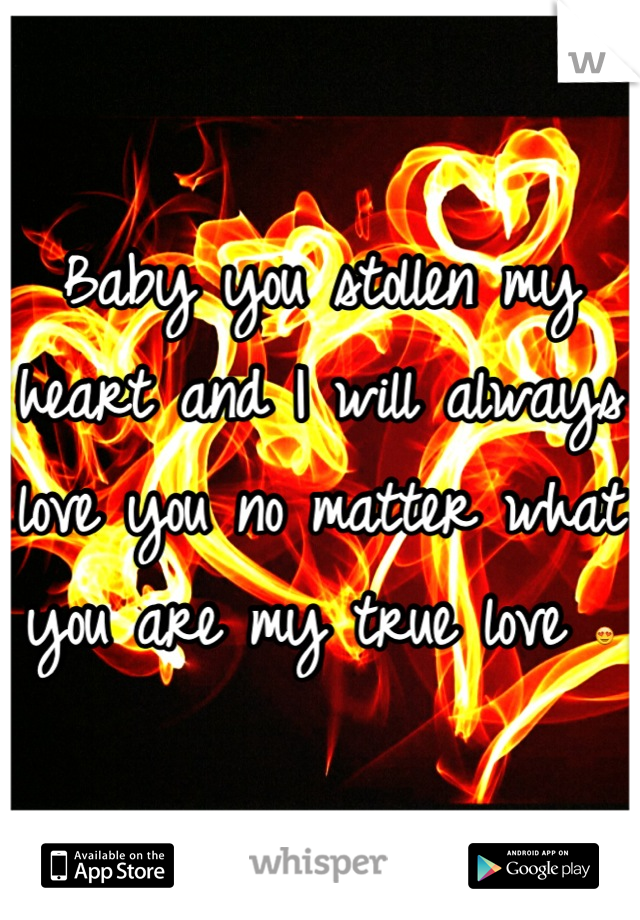 Baby you stollen my heart and I will always love you no matter what you are my true love ðŸ˜�