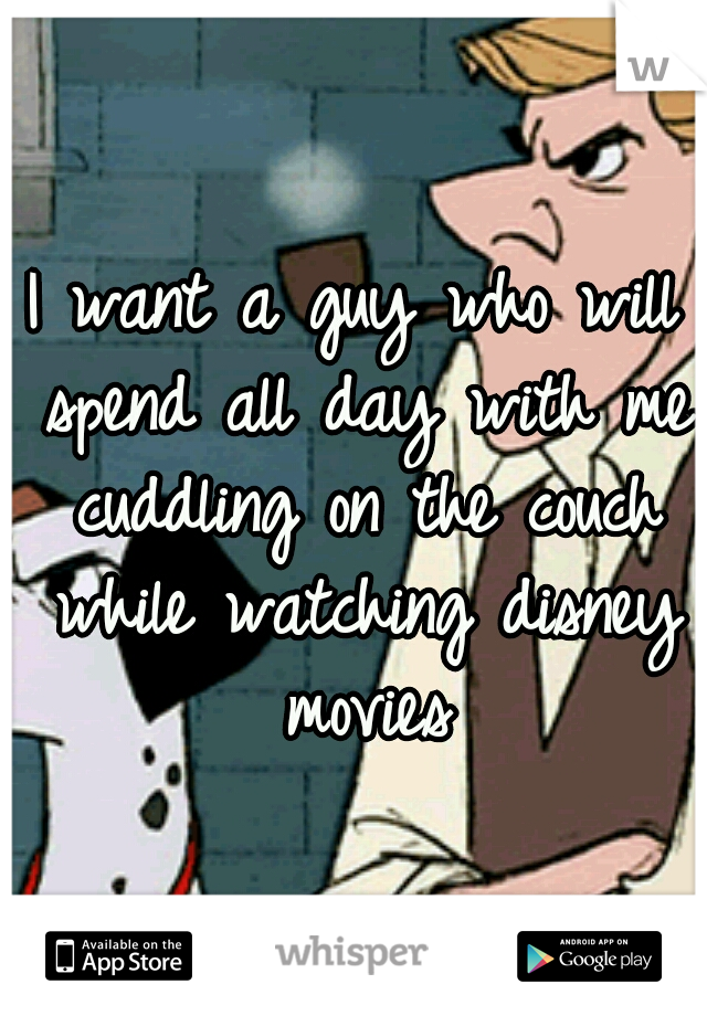 I want a guy who will spend all day with me cuddling on the couch while watching disney movies