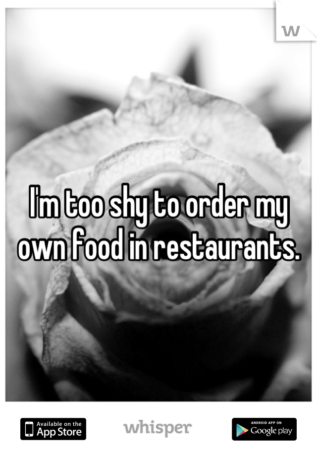 I'm too shy to order my own food in restaurants.