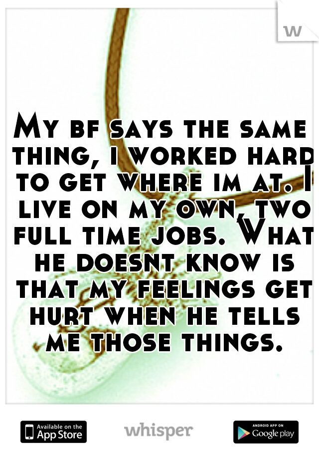 My bf says the same thing, i worked hard to get where im at. I live on my own, two full time jobs. What he doesnt know is that my feelings get hurt when he tells me those things.