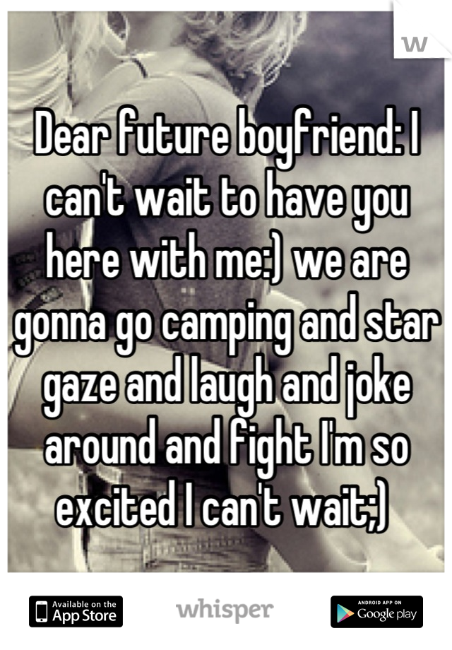 Dear future boyfriend: I can't wait to have you here with me:) we are gonna go camping and star gaze and laugh and joke around and fight I'm so excited I can't wait;) 