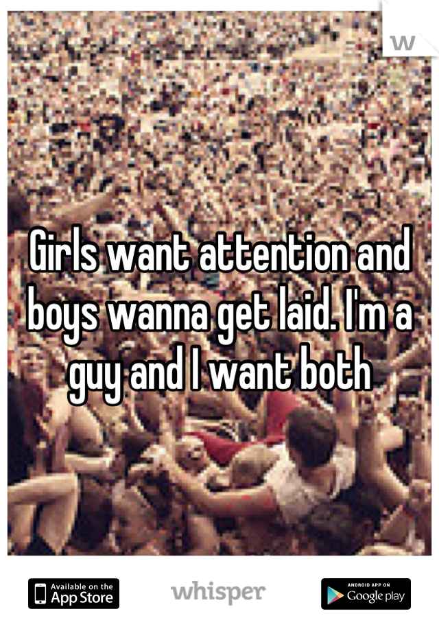 Girls want attention and boys wanna get laid. I'm a guy and I want both