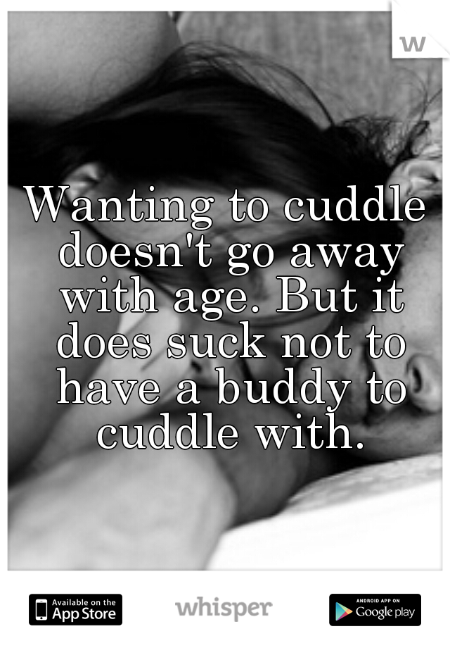 Wanting to cuddle doesn't go away with age. But it does suck not to have a buddy to cuddle with.