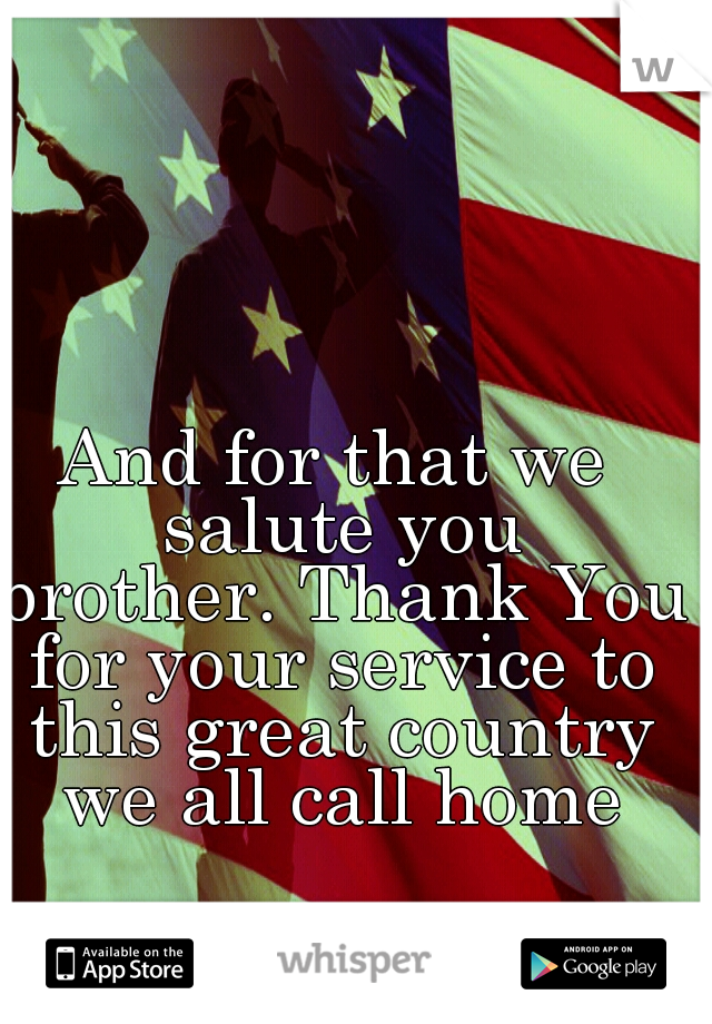 And for that we salute you brother.
Thank You for your service to this great country we all call home