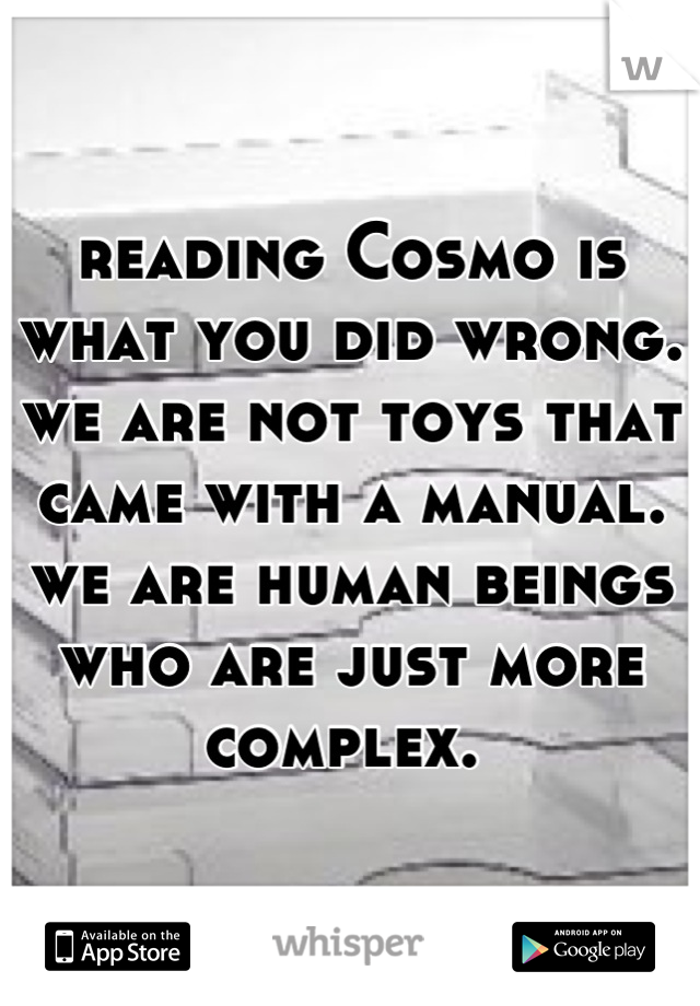 reading Cosmo is what you did wrong. we are not toys that came with a manual. we are human beings who are just more complex. 
