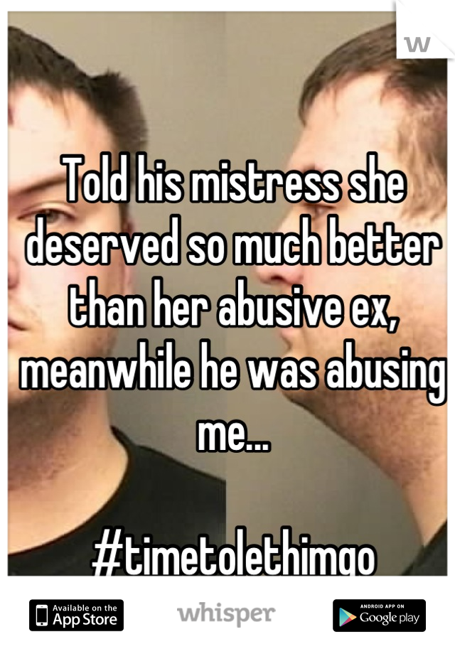 Told his mistress she deserved so much better than her abusive ex, meanwhile he was abusing me...

#timetolethimgo