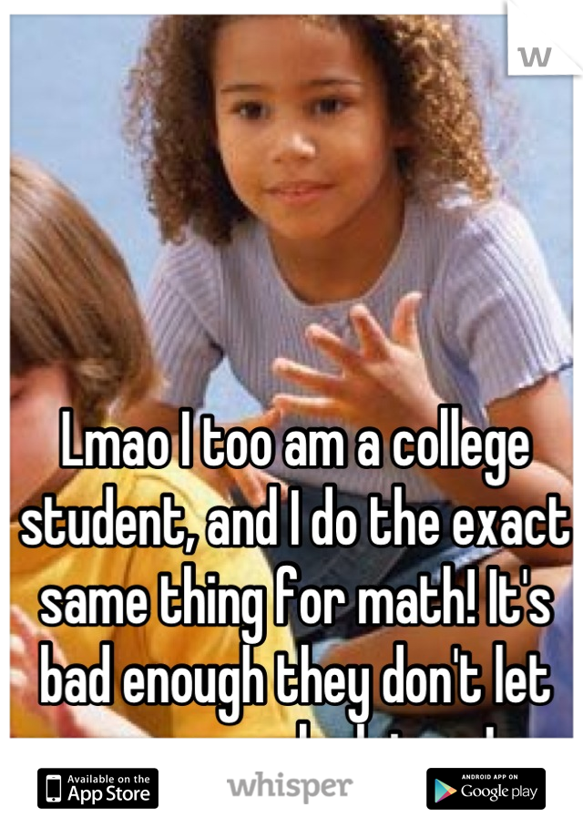 Lmao I too am a college student, and I do the exact same thing for math! It's bad enough they don't let you use calculators! 