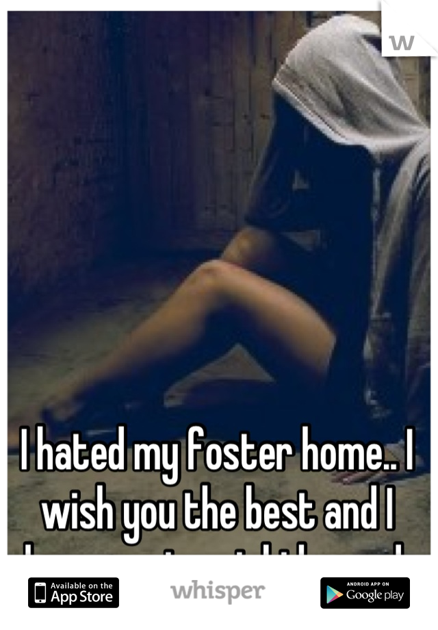 I hated my foster home.. I wish you the best and I hope you treat kids good.