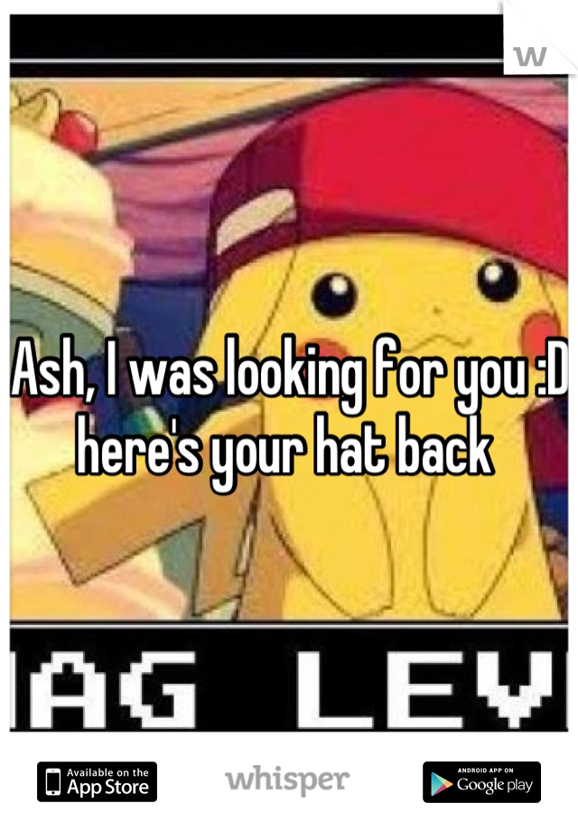 Ash, I was looking for you :D here's your hat back 