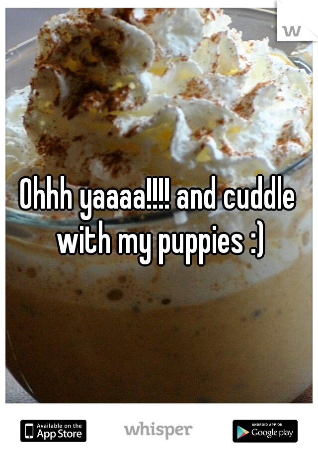 Ohhh yaaaa!!!! and cuddle with my puppies :)