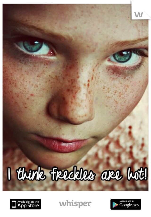 I think freckles are hot!