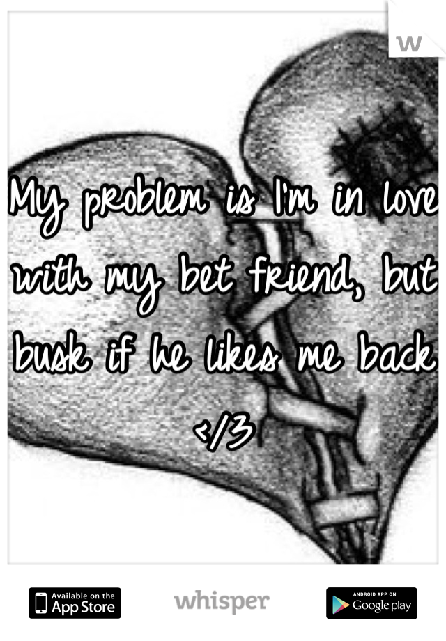 My problem is I'm in love with my bet friend, but busk if he likes me back </3