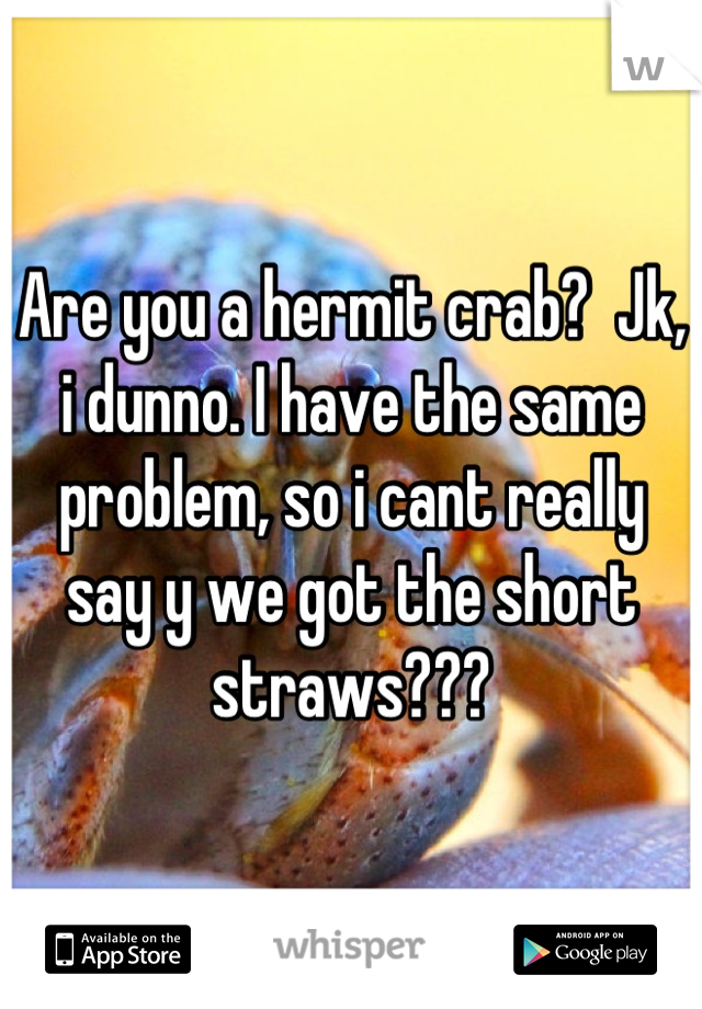 Are you a hermit crab?  Jk, i dunno. I have the same problem, so i cant really say y we got the short straws???