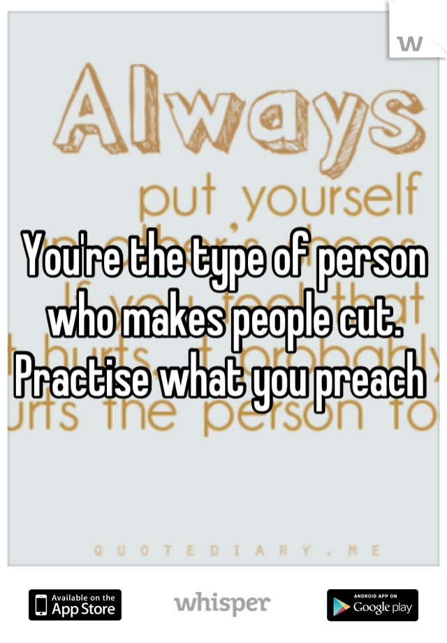 You're the type of person who makes people cut. Practise what you preach 