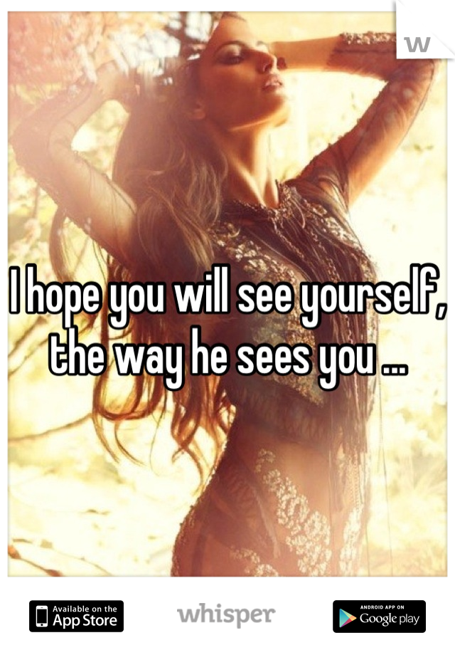 I hope you will see yourself, the way he sees you ...