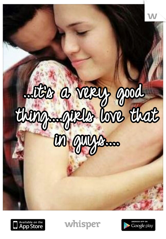 ...it's a very good thing....girls love that in guys....