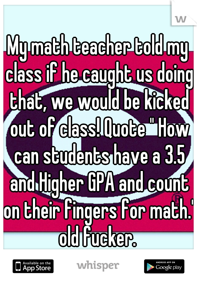 My math teacher told my class if he caught us doing that, we would be kicked out of class! Quote " How can students have a 3.5 and Higher GPA and count on their fingers for math." old fucker. 