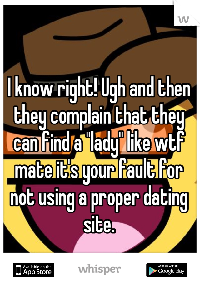 I know right! Ugh and then they complain that they can find a "lady" like wtf mate it's your fault for not using a proper dating site.