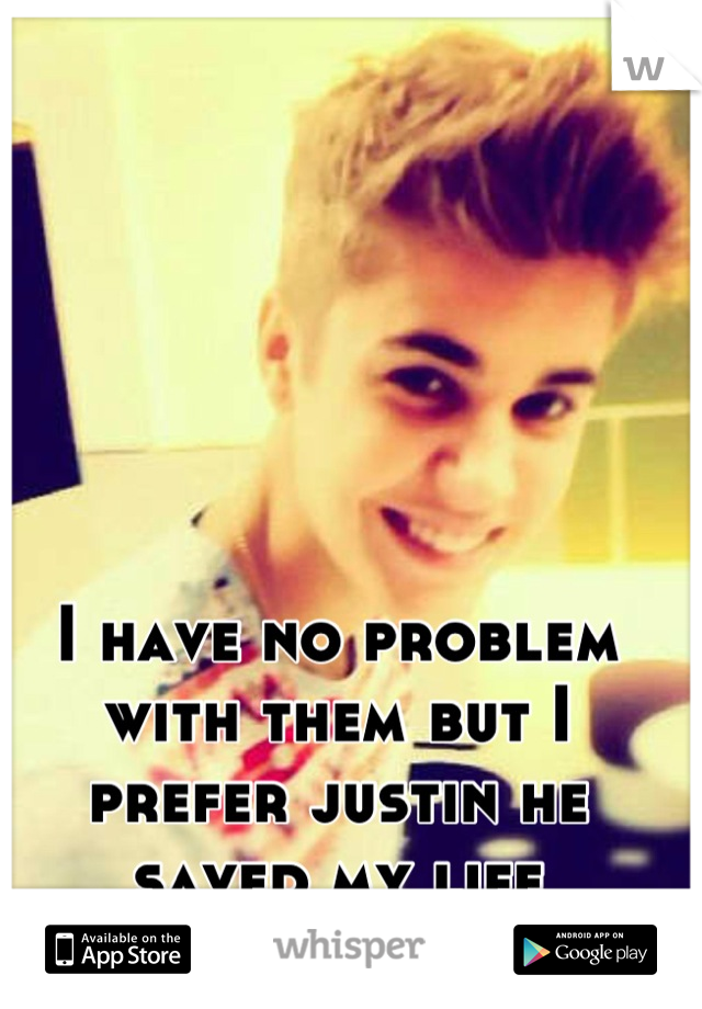 I have no problem with them but I prefer justin he saved my life