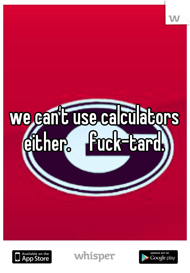 we can't use calculators either.

fuck-tard. 