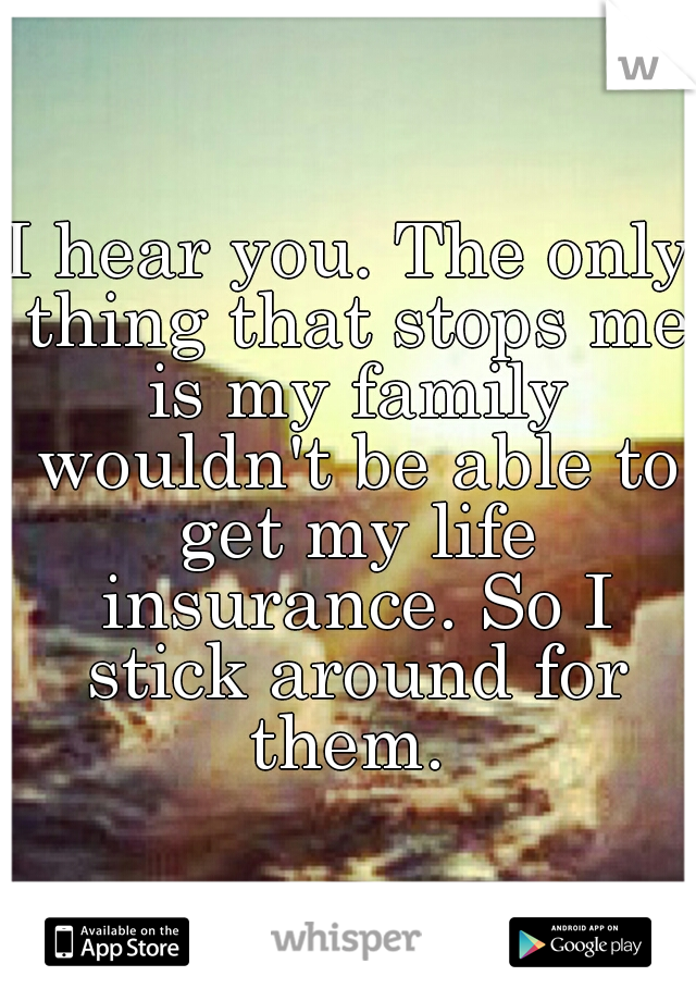 I hear you. The only thing that stops me is my family wouldn't be able to get my life insurance. So I stick around for them. 