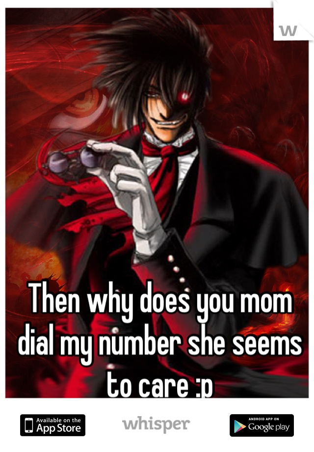 Then why does you mom dial my number she seems to care :p