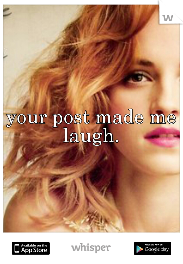 your post made me laugh. 