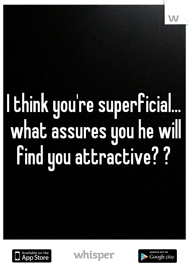 I think you're superficial... what assures you he will find you attractive? ? 