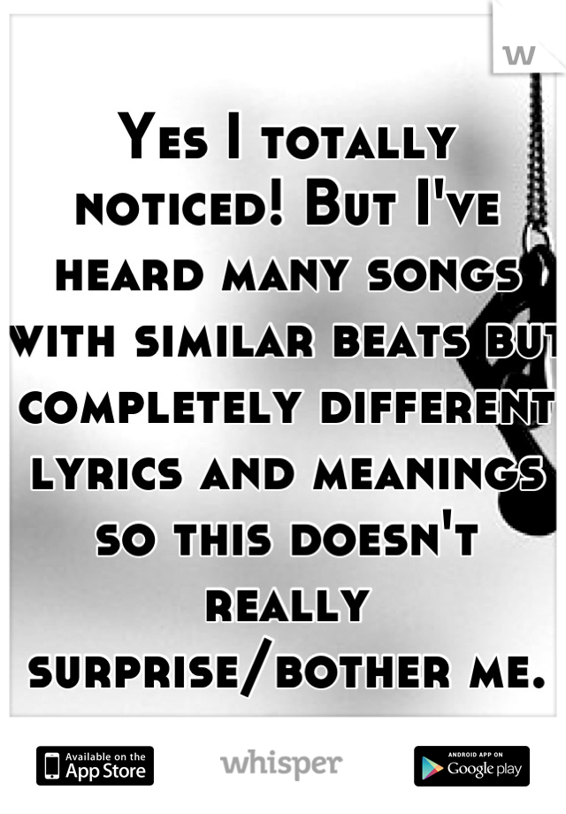 Yes I totally noticed! But I've heard many songs with similar beats but completely different lyrics and meanings so this doesn't really surprise/bother me.