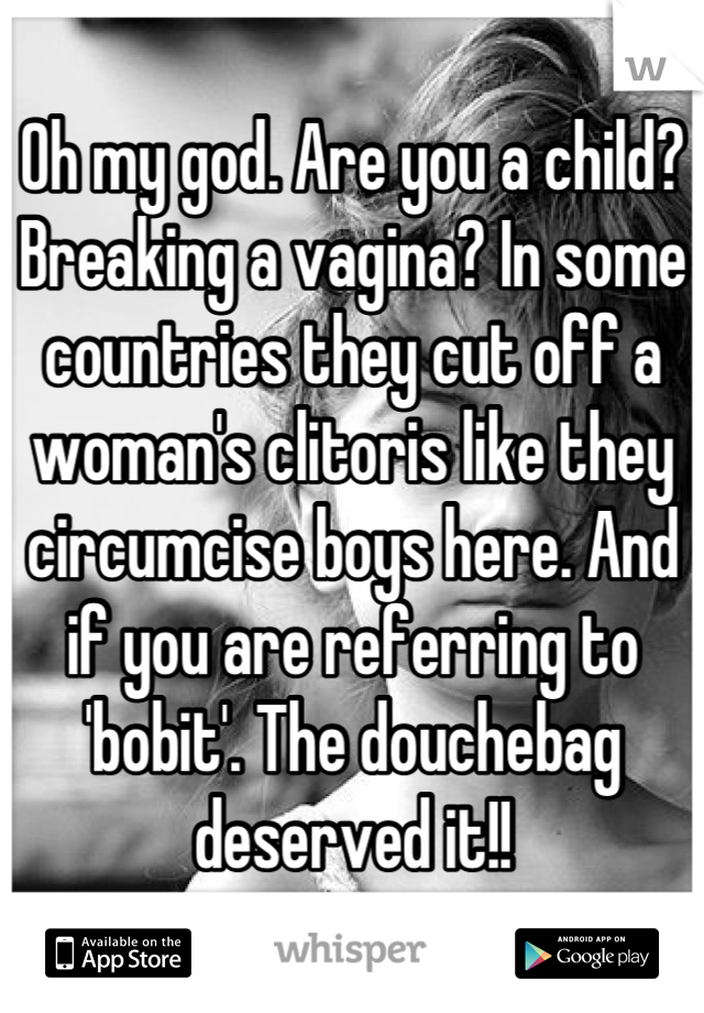 Oh my god. Are you a child? Breaking a vagina? In some countries they cut off a woman's clitoris like they circumcise boys here. And if you are referring to 'bobit'. The douchebag deserved it!!