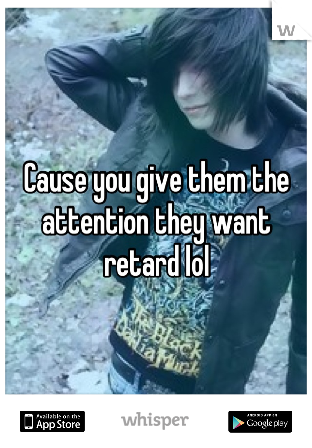 Cause you give them the attention they want retard lol