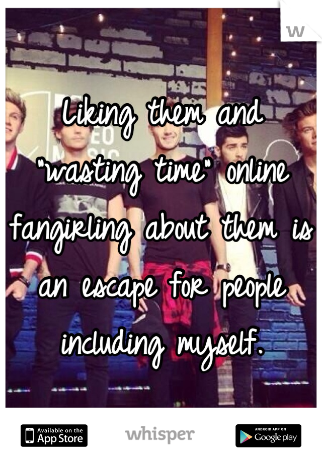 Liking them and "wasting time" online fangirling about them is an escape for people including myself.