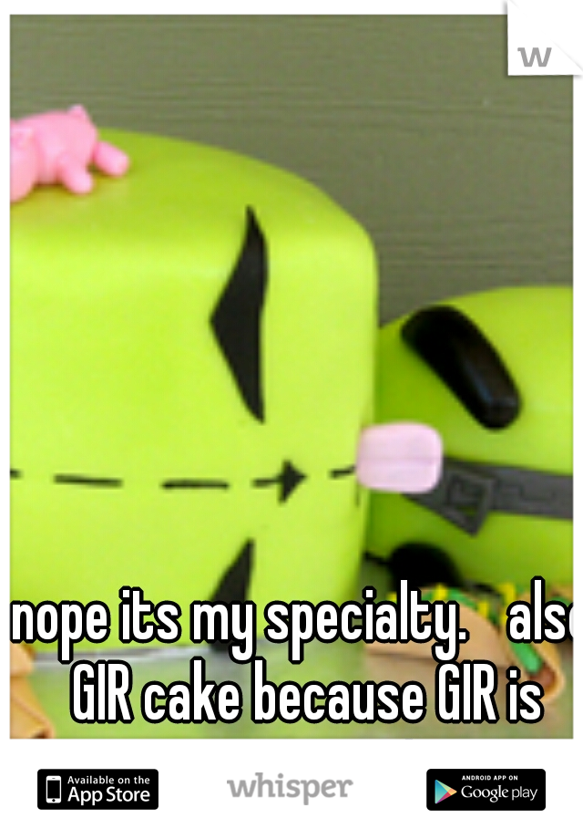 nope its my specialty. 
also GIR cake because GIR is awesome!