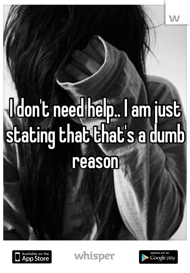 I don't need help.. I am just stating that that's a dumb reason